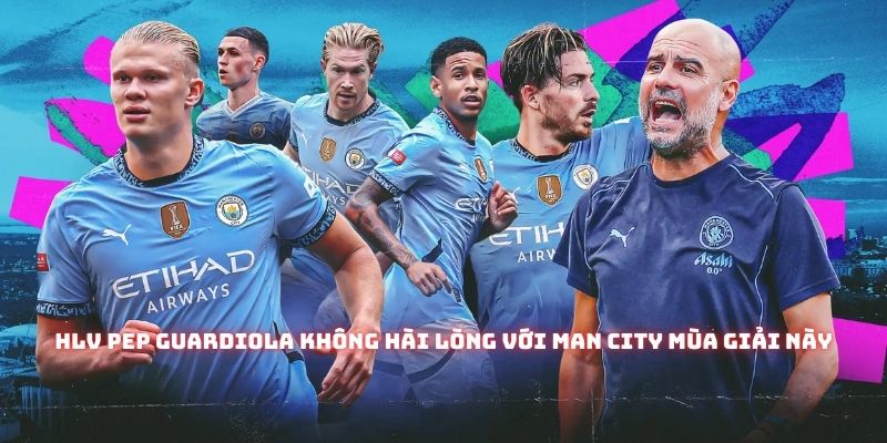24/25 là một mùa bóng biến động đối với HLV Pep Guardiola và cả tập thể Man City